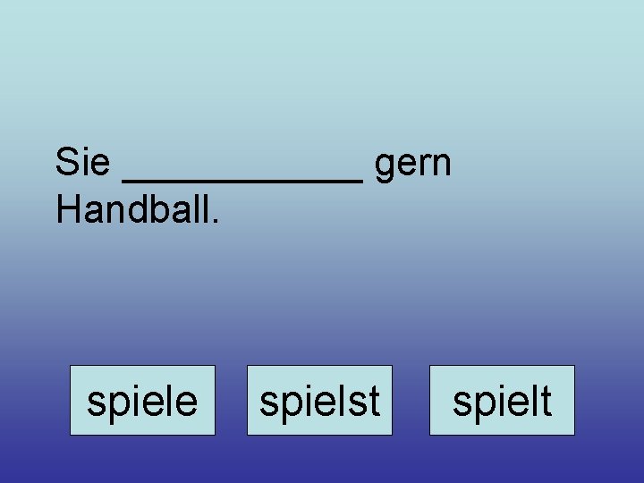 Sie ______ gern Handball. spiele spielst spielt 