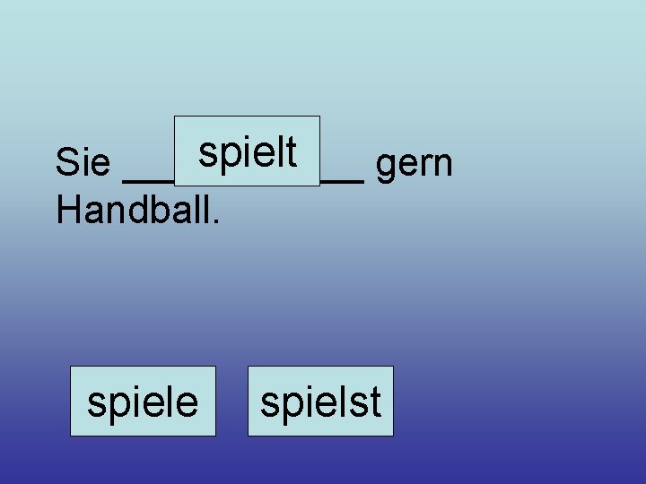 spielt Sie ______ gern Handball. spiele spielst 