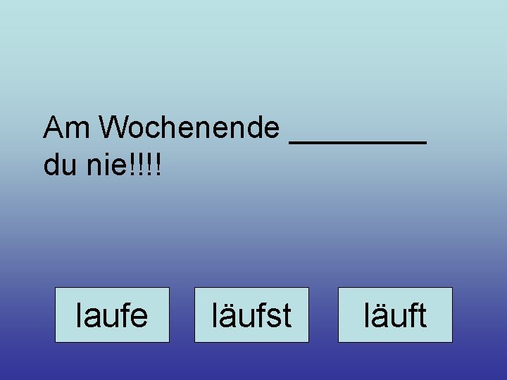 Am Wochenende ____ du nie!!!! laufe läufst läuft 