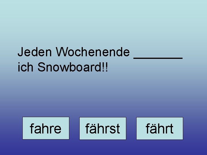 Jeden Wochenende _______ ich Snowboard!! fahre fährst fährt 