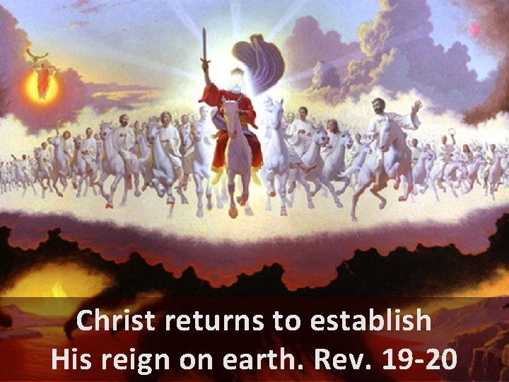 Christ returns to establish His reign on earth. Rev. 19 -20 