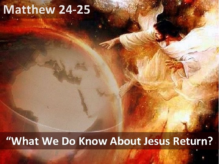 Matthew 24 -25 “What We Do Know About Jesus Return? 