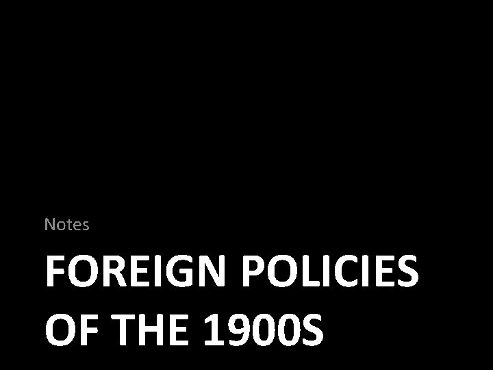 Notes FOREIGN POLICIES OF THE 1900 S 