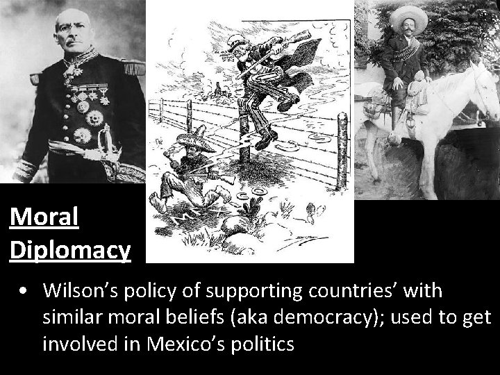 Moral Diplomacy • Wilson’s policy of supporting countries’ with similar moral beliefs (aka democracy);