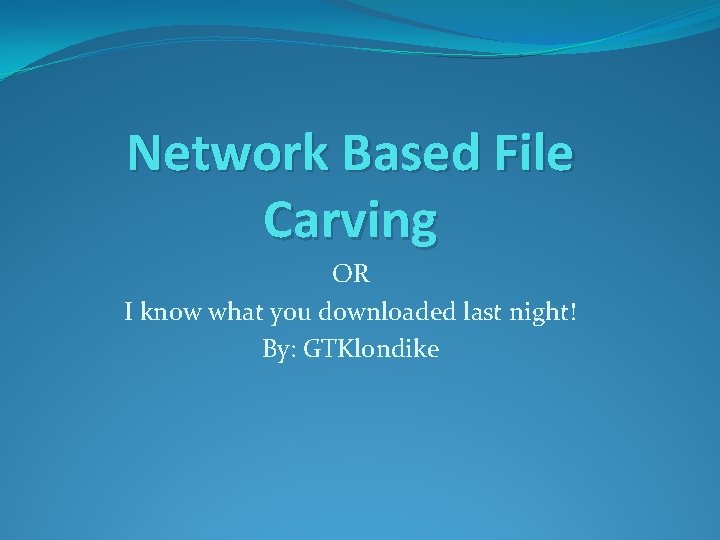 Network Based File Carving OR I know what you downloaded last night! By: GTKlondike