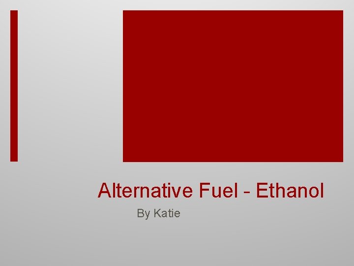 Alternative Fuel - Ethanol By Katie 