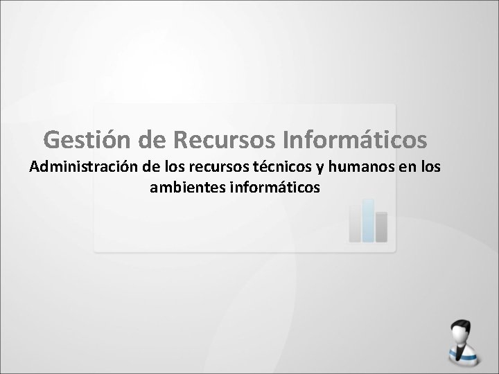 Gestión de Recursos Informáticos Administración de los recursos técnicos y humanos en los ambientes