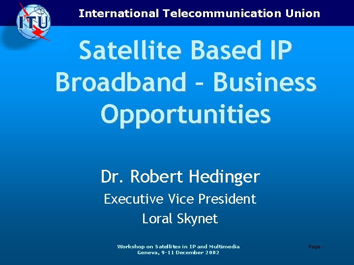 International Telecommunication Union Satellite Based IP Broadband – Business Opportunities Dr. Robert Hedinger Executive