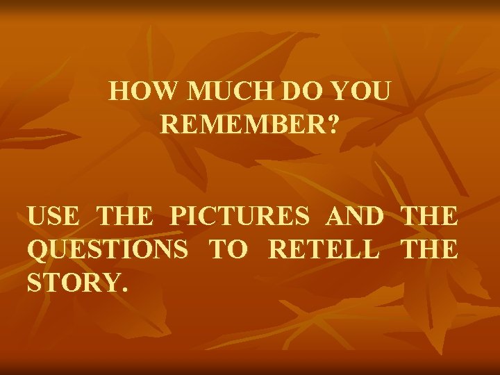 HOW MUCH DO YOU REMEMBER? USE THE PICTURES AND QUESTIONS TO RETELL STORY. THE