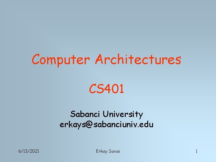 Computer Architectures CS 401 Sabanci University erkays@sabanciuniv. edu 6/13/2021 Erkay Savas 1 