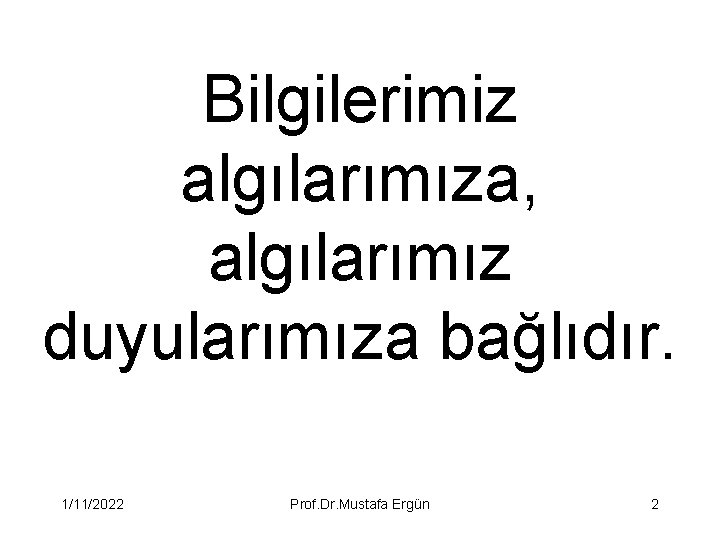 Bilgilerimiz algılarımıza, algılarımız duyularımıza bağlıdır. 1/11/2022 Prof. Dr. Mustafa Ergün 2 