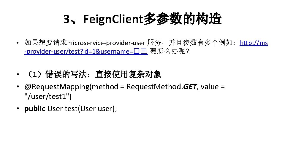 3、Feign. Client多参数的构造 • 如果想要请求microservice-provider-user 服务，并且参数有多个例如：http: //ms -provider-user/test? id=1&username=�三 要怎么办呢？ • （1）错误的写法：直接使用复杂对象 • @Request. Mapping(method