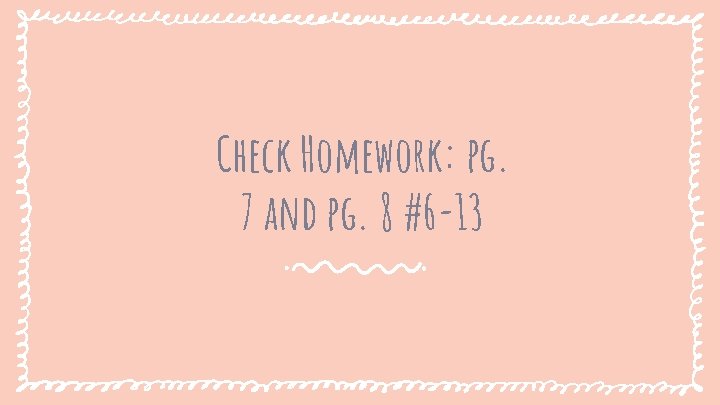 Check Homework: pg. 7 and pg. 8 #6 -13 