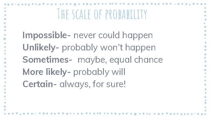 The scale of probability Impossible- never could happen Unlikely- probably won’t happen Sometimes- maybe,