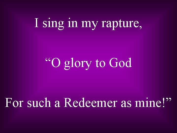 I sing in my rapture, “O glory to God For such a Redeemer as