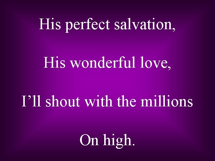 His perfect salvation, His wonderful love, I’ll shout with the millions On high. 