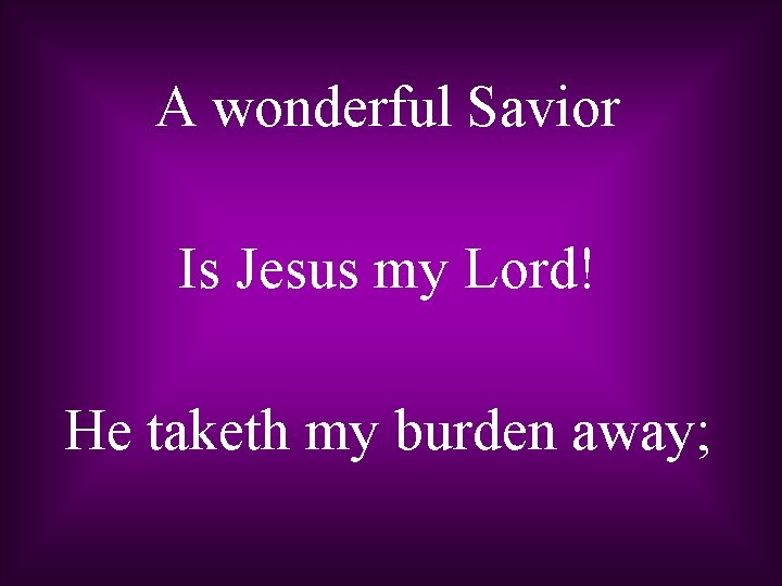 A wonderful Savior Is Jesus my Lord! He taketh my burden away; 