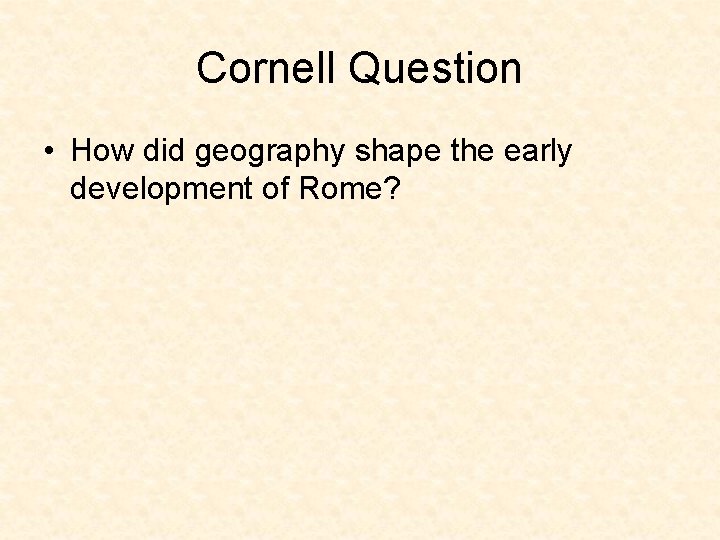 Cornell Question • How did geography shape the early development of Rome? 