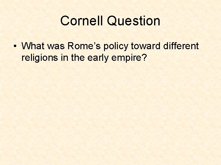 Cornell Question • What was Rome’s policy toward different religions in the early empire?