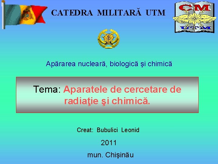 CATEDRA MILITARĂ UTM Apărarea nucleară, biologică şi chimică Tema: Aparatele de cercetare de radiaţie