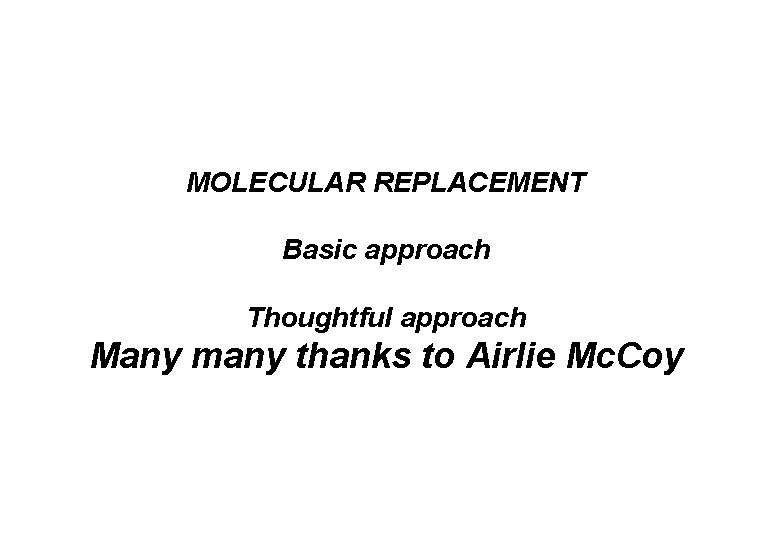 MOLECULAR REPLACEMENT Basic approach Thoughtful approach Many many thanks to Airlie Mc. Coy 