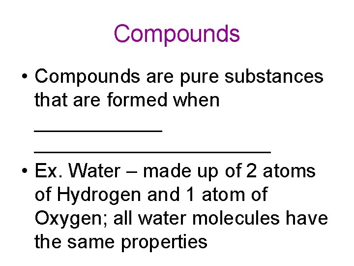 Compounds • Compounds are pure substances that are formed when ___________________ • Ex. Water