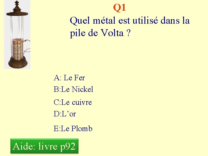 Q 1 Quel métal est utilisé dans la pile de Volta ? A: Le