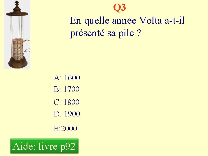 Q 3 En quelle année Volta a-t-il présenté sa pile ? A: 1600 B: