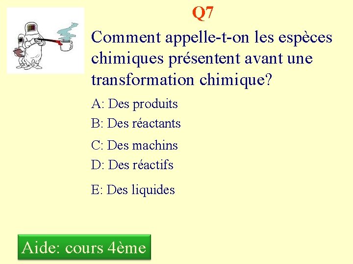 Q 7 Comment appelle-t-on les espèces chimiques présentent avant une transformation chimique? A: Des