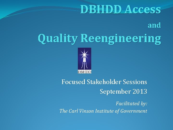 DBHDD Access and Quality Reengineering Focused Stakeholder Sessions September 2013 Facilitated by: The Carl