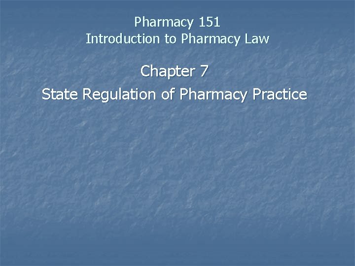 Pharmacy 151 Introduction to Pharmacy Law Chapter 7 State Regulation of Pharmacy Practice 