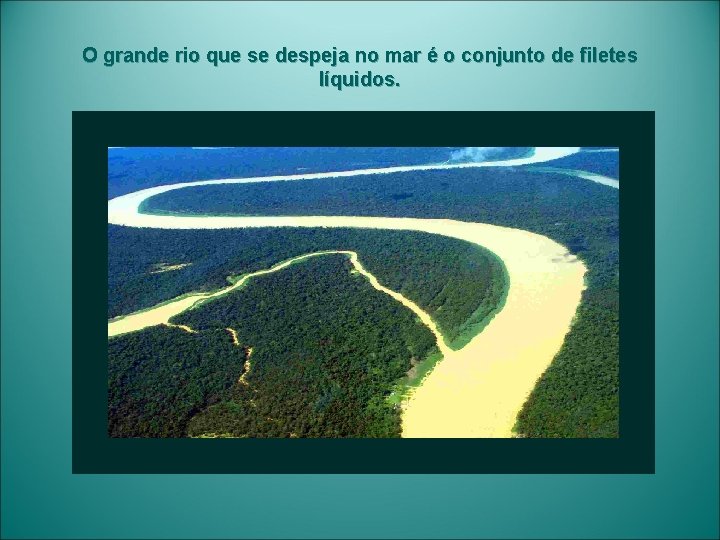 O grande rio que se despeja no mar é o conjunto de filetes líquidos.