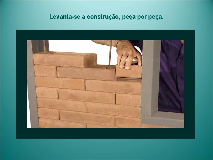 Levanta-se a construção, peça por peça. 