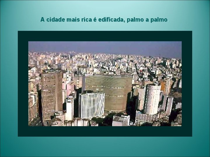 A cidade mais rica é edificada, palmo a palmo. 