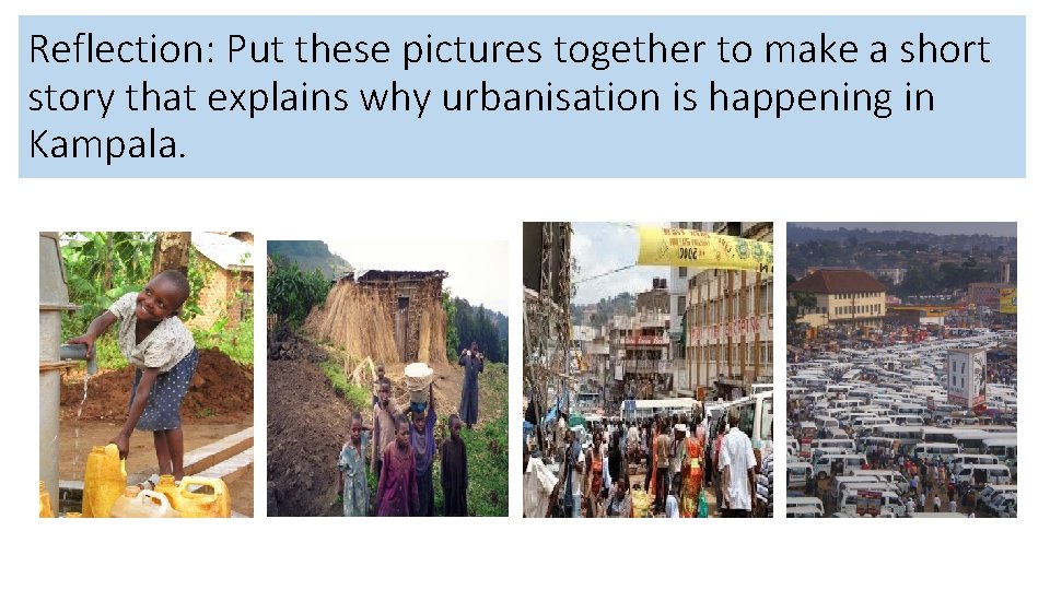 Reflection: Put these pictures together to make a short story that explains why urbanisation