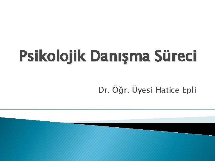 Psikolojik Danışma Süreci Dr. Öğr. Üyesi Hatice Epli 