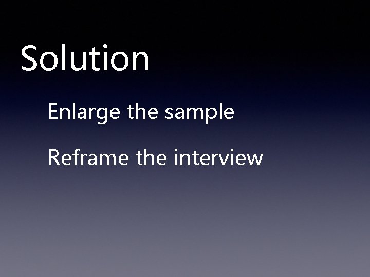 Solution Enlarge the sample Reframe the interview 