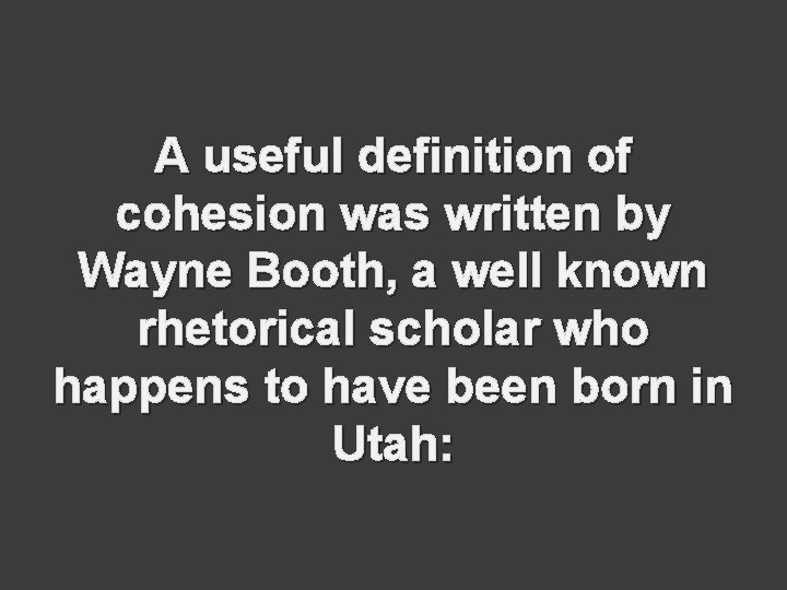 A useful definition of cohesion was written by Wayne Booth, a well known rhetorical