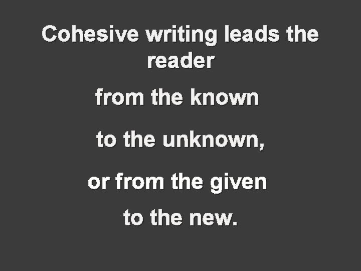 Cohesive writing leads the reader from the known to the unknown, or from the