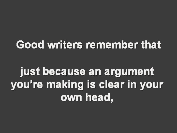 Good writers remember that just because an argument you’re making is clear in your