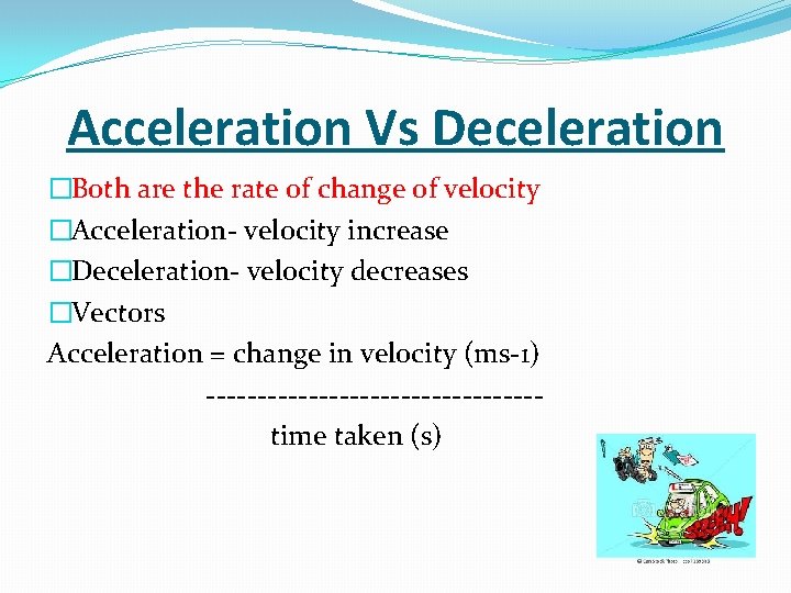 Acceleration Vs Deceleration �Both are the rate of change of velocity �Acceleration- velocity increase