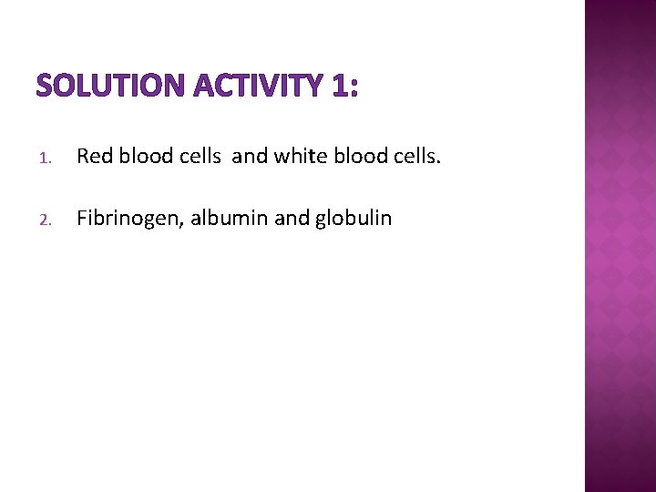 SOLUTION ACTIVITY 1: 1. Red blood cells and white blood cells. 2. Fibrinogen, albumin