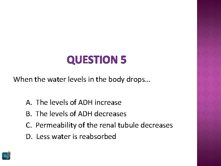 QUESTION 5 When the water levels in the body drops… A. B. C. D.