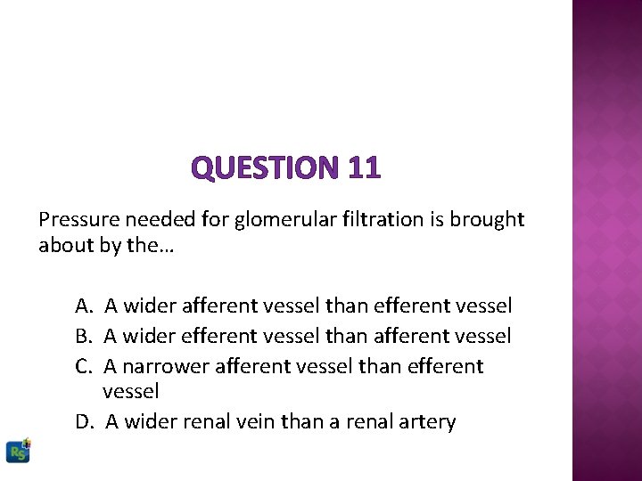 QUESTION 11 Pressure needed for glomerular filtration is brought about by the… A. A