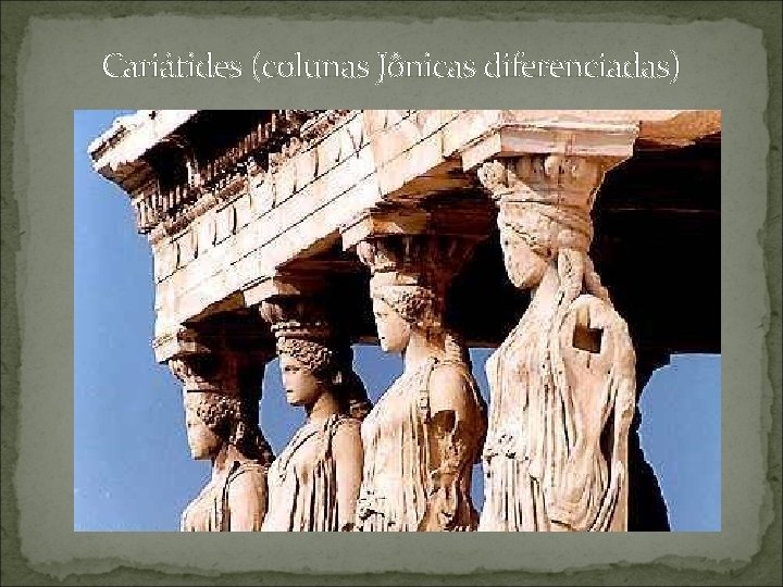 Cariátides (colunas Jônicas diferenciadas) 