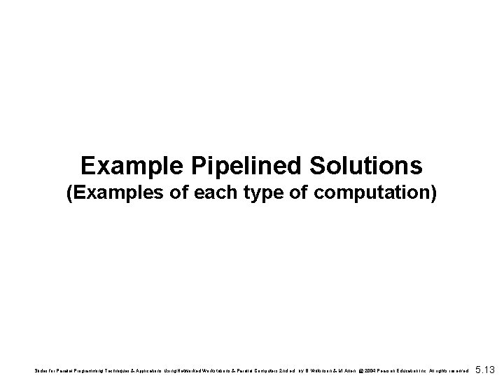 Example Pipelined Solutions (Examples of each type of computation) Slides for Parallel Programming Techniques