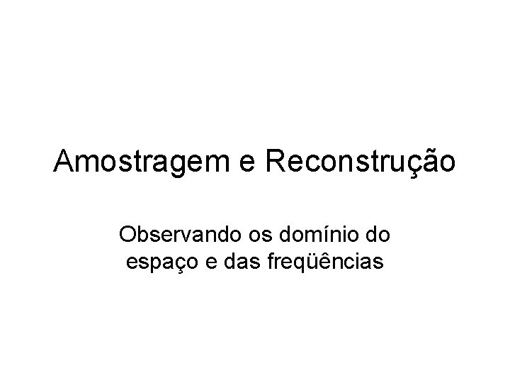 Amostragem e Reconstrução Observando os domínio do espaço e das freqüências 