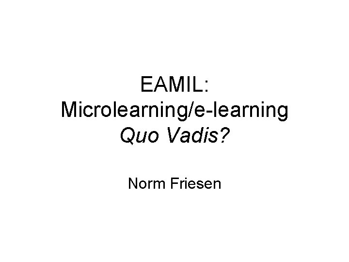 EAMIL: Microlearning/e-learning Quo Vadis? Norm Friesen 