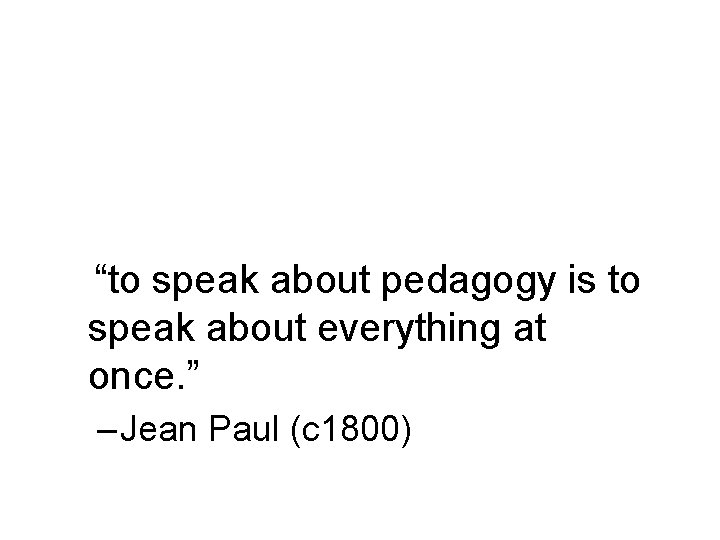 “to speak about pedagogy is to speak about everything at once. ” – Jean
