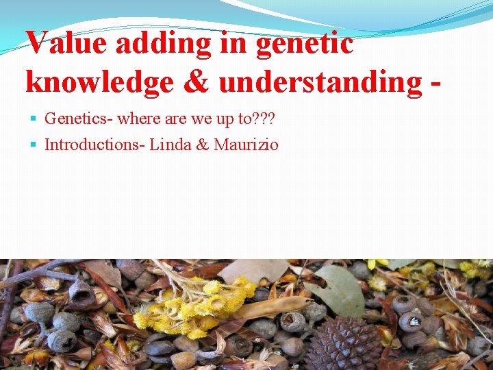 Value adding in genetic knowledge & understanding § Genetics- where are we up to?